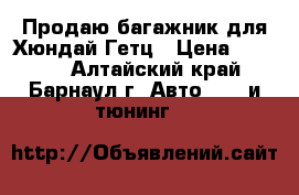 Продаю багажник для Хюндай Гетц › Цена ­ 3 000 - Алтайский край, Барнаул г. Авто » GT и тюнинг   